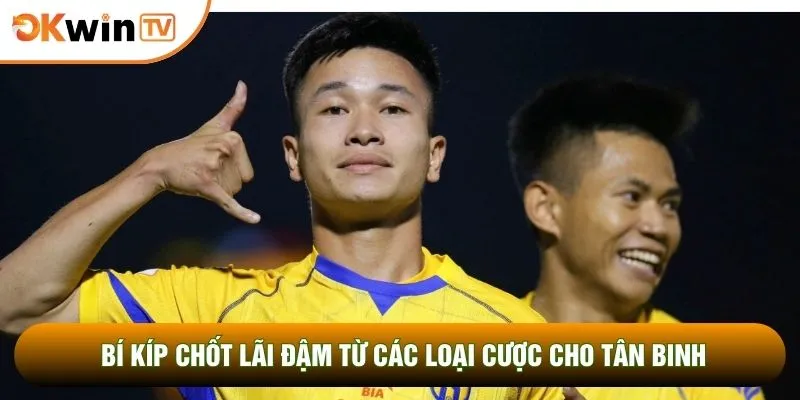 Bí kíp chốt lãi đậm từ các loại cược cho tân binh