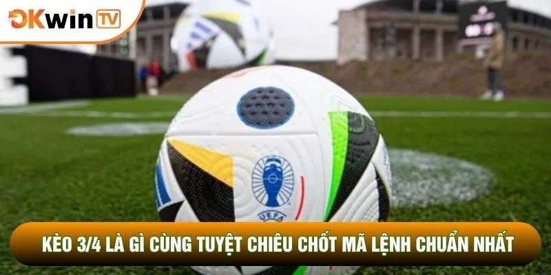 Kèo 3/4 Là Gì Cùng Tuyệt Chiêu Chốt Mã Lệnh Chuẩn Nhất