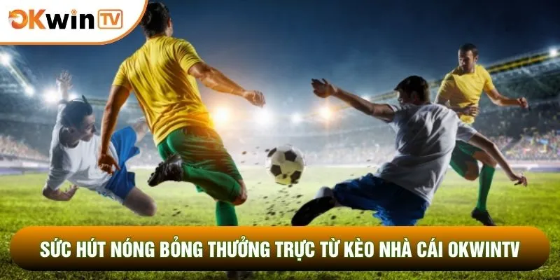 Sức hút nóng bỏng thưởng trực từ kèo nhà cái OKWINTV