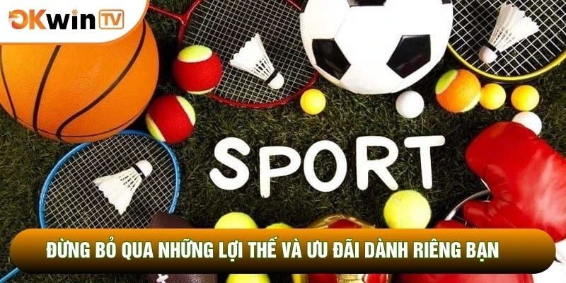 Đừng bỏ qua những lợi thế và ưu đãi dành riêng bạn