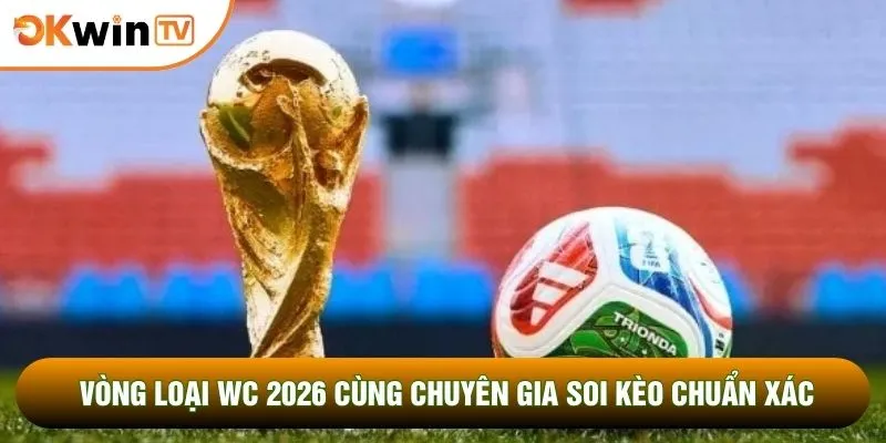 Vòng Loại WC 2026 Cùng Chuyên Gia Soi Kèo Chuẩn Xác Nhất